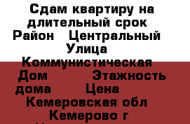 Сдам квартиру на длительный срок › Район ­ Центральный › Улица ­ Коммунистическая › Дом ­ 128 › Этажность дома ­ 5 › Цена ­ 7 000 - Кемеровская обл., Кемерово г. Недвижимость » Квартиры аренда   . Кемеровская обл.,Кемерово г.